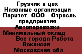 Грузчик в цех › Название организации ­ Паритет, ООО › Отрасль предприятия ­ Автоперевозки › Минимальный оклад ­ 23 000 - Все города Работа » Вакансии   . Московская обл.,Электрогорск г.